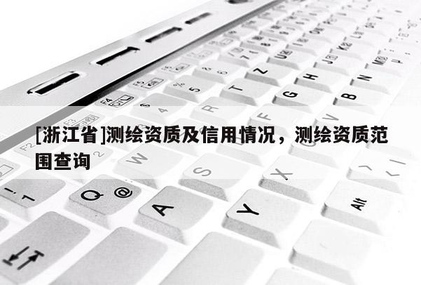 [浙江省]測繪資質(zhì)及信用情況，測繪資質(zhì)范圍查詢