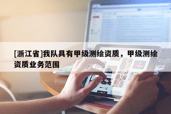 [浙江省]我隊(duì)具有甲級(jí)測(cè)繪資質(zhì)，甲級(jí)測(cè)繪資質(zhì)業(yè)務(wù)范圍