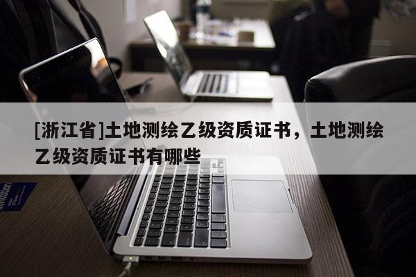 [浙江省]土地測繪乙級資質證書，土地測繪乙級資質證書有哪些
