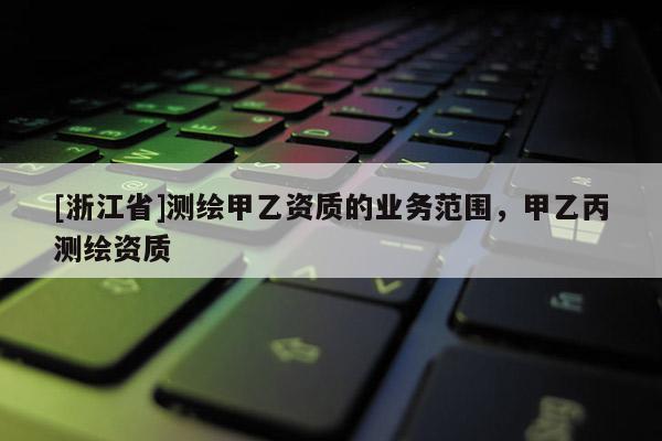 [浙江省]測繪甲乙資質(zhì)的業(yè)務(wù)范圍，甲乙丙測繪資質(zhì)