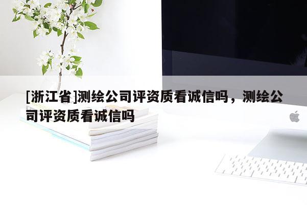 [浙江省]測繪公司評資質(zhì)看誠信嗎，測繪公司評資質(zhì)看誠信嗎