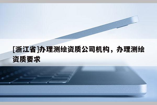 [浙江省]辦理測繪資質(zhì)公司機構(gòu)，辦理測繪資質(zhì)要求