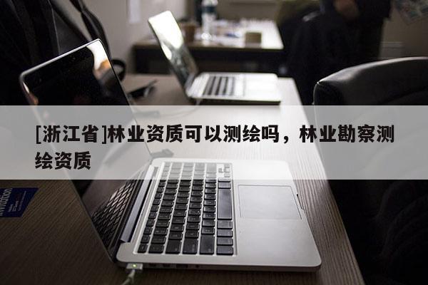 [浙江省]林業(yè)資質(zhì)可以測繪嗎，林業(yè)勘察測繪資質(zhì)