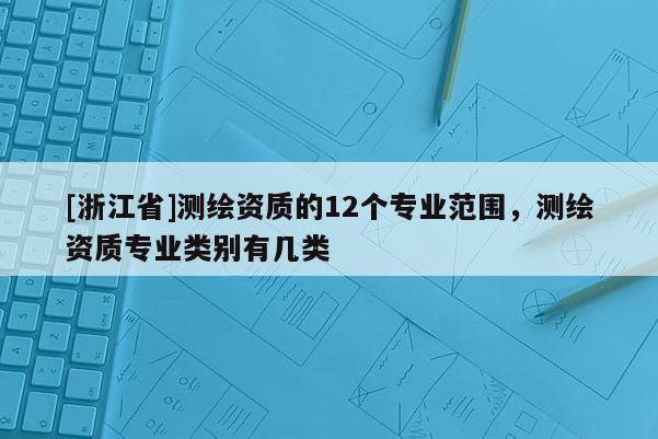 [浙江省]測(cè)繪資質(zhì)的12個(gè)專業(yè)范圍，測(cè)繪資質(zhì)專業(yè)類別有幾類