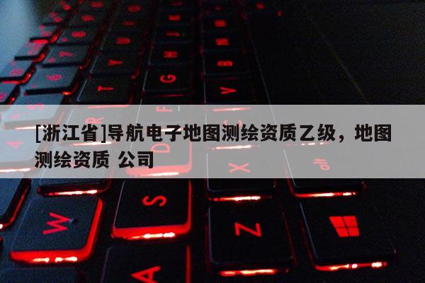[浙江省]導(dǎo)航電子地圖測繪資質(zhì)乙級，地圖測繪資質(zhì) 公司