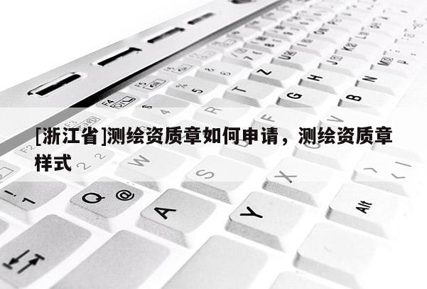 [浙江省]測繪資質(zhì)章如何申請，測繪資質(zhì)章樣式