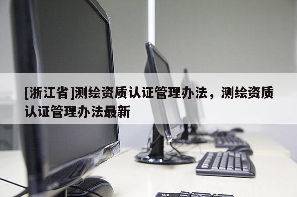 [浙江省]測繪資質(zhì)認(rèn)證管理辦法，測繪資質(zhì)認(rèn)證管理辦法最新
