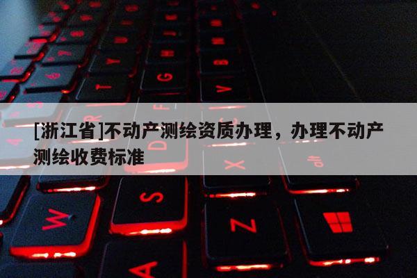 [浙江省]不動產(chǎn)測繪資質(zhì)辦理，辦理不動產(chǎn)測繪收費標準