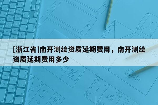 [浙江省]南開(kāi)測(cè)繪資質(zhì)延期費(fèi)用，南開(kāi)測(cè)繪資質(zhì)延期費(fèi)用多少