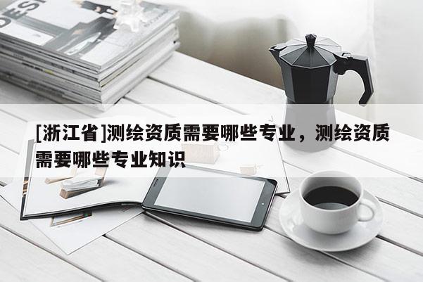 [浙江省]測(cè)繪資質(zhì)需要哪些專業(yè)，測(cè)繪資質(zhì)需要哪些專業(yè)知識(shí)