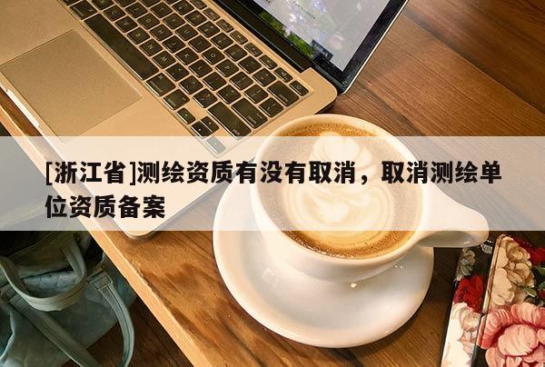 [浙江省]測(cè)繪資質(zhì)有沒(méi)有取消，取消測(cè)繪單位資質(zhì)備案