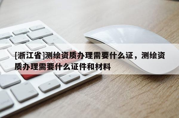 [浙江省]測繪資質(zhì)辦理需要什么證，測繪資質(zhì)辦理需要什么證件和材料