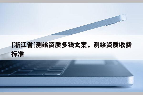 [浙江省]測繪資質(zhì)多錢文案，測繪資質(zhì)收費標準