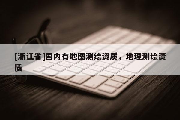[浙江省]國內(nèi)有地圖測繪資質(zhì)，地理測繪資質(zhì)
