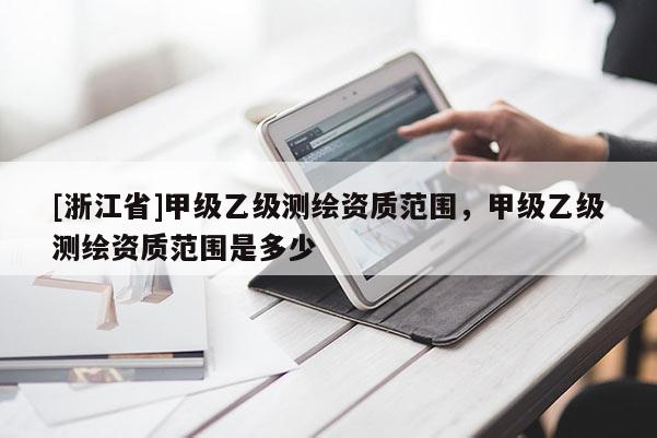 [浙江省]甲級乙級測繪資質范圍，甲級乙級測繪資質范圍是多少