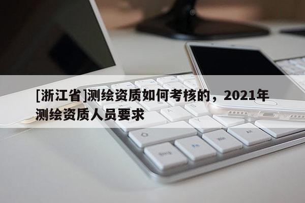 [浙江省]測繪資質(zhì)如何考核的，2021年測繪資質(zhì)人員要求