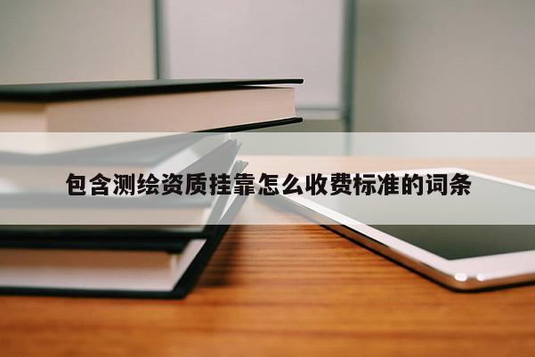 包含測繪資質(zhì)掛靠怎么收費(fèi)標(biāo)準(zhǔn)的詞條