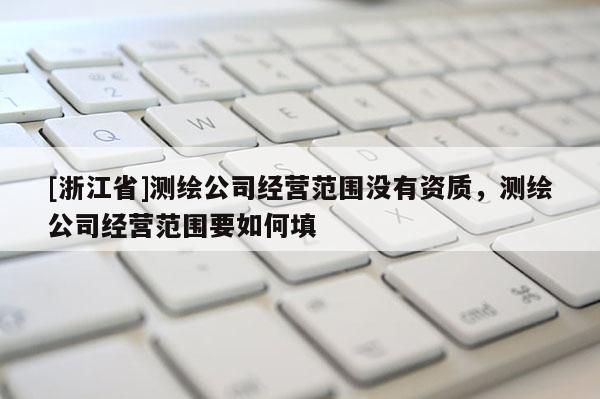[浙江省]測繪公司經(jīng)營范圍沒有資質(zhì)，測繪公司經(jīng)營范圍要如何填