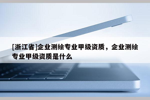 [浙江省]企業(yè)測(cè)繪專業(yè)甲級(jí)資質(zhì)，企業(yè)測(cè)繪專業(yè)甲級(jí)資質(zhì)是什么