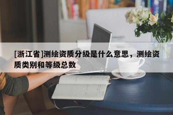 [浙江省]測繪資質(zhì)分級是什么意思，測繪資質(zhì)類別和等級總數(shù)