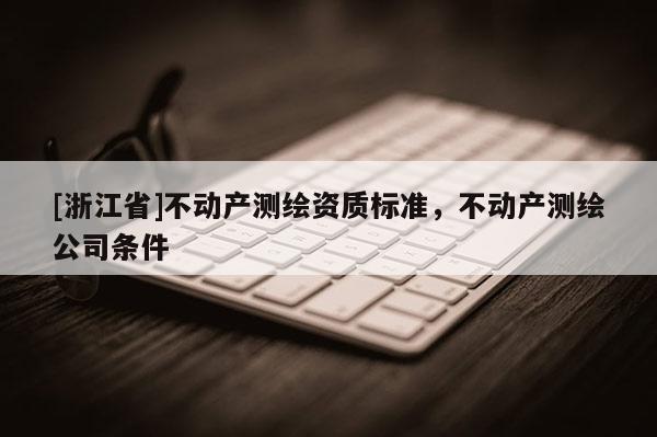 [浙江省]不動(dòng)產(chǎn)測繪資質(zhì)標(biāo)準(zhǔn)，不動(dòng)產(chǎn)測繪公司條件
