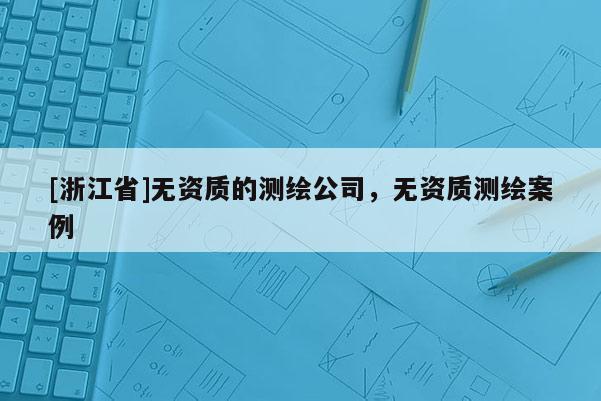 [浙江省]無(wú)資質(zhì)的測(cè)繪公司，無(wú)資質(zhì)測(cè)繪案例