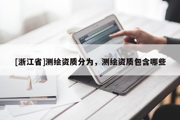 [浙江省]測繪資質(zhì)分為，測繪資質(zhì)包含哪些