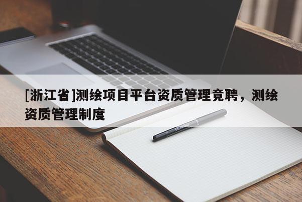 [浙江省]測繪項(xiàng)目平臺(tái)資質(zhì)管理竟聘，測繪資質(zhì)管理制度