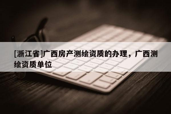 [浙江省]廣西房產(chǎn)測繪資質(zhì)的辦理，廣西測繪資質(zhì)單位