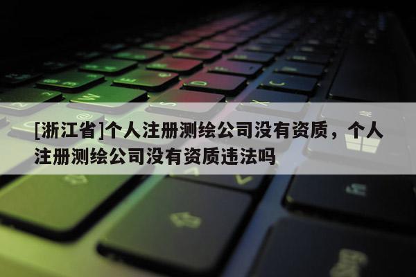 [浙江省]個人注冊測繪公司沒有資質(zhì)，個人注冊測繪公司沒有資質(zhì)違法嗎