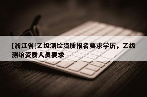 [浙江省]乙級(jí)測(cè)繪資質(zhì)報(bào)名要求學(xué)歷，乙級(jí)測(cè)繪資質(zhì)人員要求