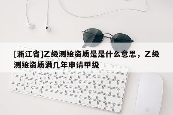 [浙江省]乙級(jí)測(cè)繪資質(zhì)是是什么意思，乙級(jí)測(cè)繪資質(zhì)滿幾年申請(qǐng)甲級(jí)