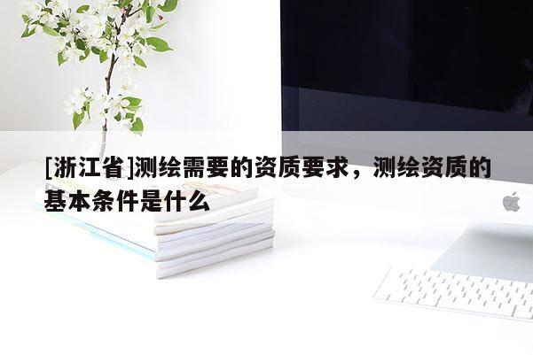 [浙江省]測繪需要的資質要求，測繪資質的基本條件是什么