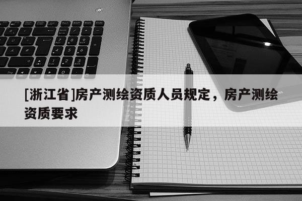 [浙江省]房產(chǎn)測(cè)繪資質(zhì)人員規(guī)定，房產(chǎn)測(cè)繪資質(zhì)要求