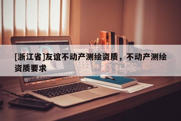 [浙江省]友誼不動產(chǎn)測繪資質(zhì)，不動產(chǎn)測繪資質(zhì)要求