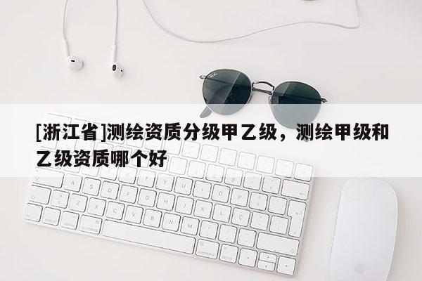 [浙江省]測繪資質(zhì)分級甲乙級，測繪甲級和乙級資質(zhì)哪個好