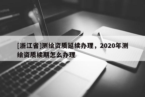 [浙江省]測(cè)繪資質(zhì)延續(xù)辦理，2020年測(cè)繪資質(zhì)續(xù)期怎么辦理
