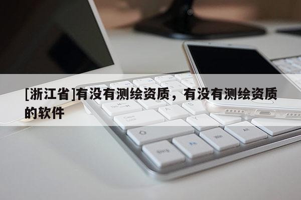 [浙江省]有沒有測繪資質(zhì)，有沒有測繪資質(zhì)的軟件