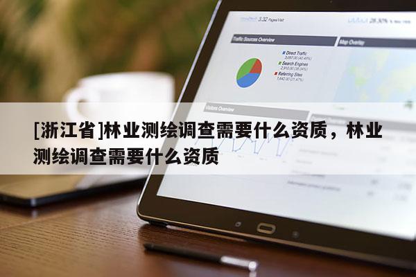 [浙江省]林業(yè)測繪調(diào)查需要什么資質(zhì)，林業(yè)測繪調(diào)查需要什么資質(zhì)
