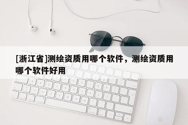 [浙江省]測(cè)繪資質(zhì)用哪個(gè)軟件，測(cè)繪資質(zhì)用哪個(gè)軟件好用