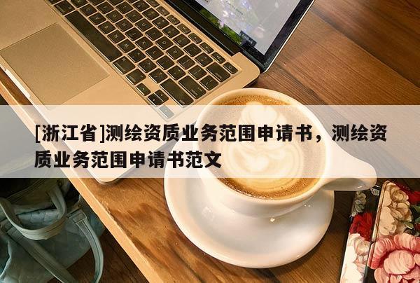 [浙江省]測(cè)繪資質(zhì)業(yè)務(wù)范圍申請(qǐng)書，測(cè)繪資質(zhì)業(yè)務(wù)范圍申請(qǐng)書范文