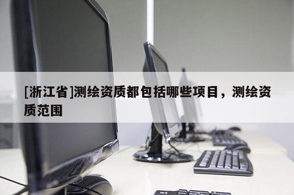 [浙江省]測繪資質(zhì)都包括哪些項目，測繪資質(zhì)范圍