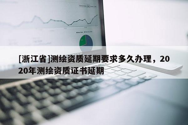 [浙江省]測(cè)繪資質(zhì)延期要求多久辦理，2020年測(cè)繪資質(zhì)證書延期