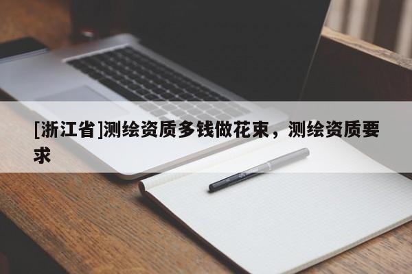 [浙江省]測(cè)繪資質(zhì)多錢做花束，測(cè)繪資質(zhì)要求