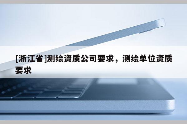 [浙江省]測(cè)繪資質(zhì)公司要求，測(cè)繪單位資質(zhì)要求
