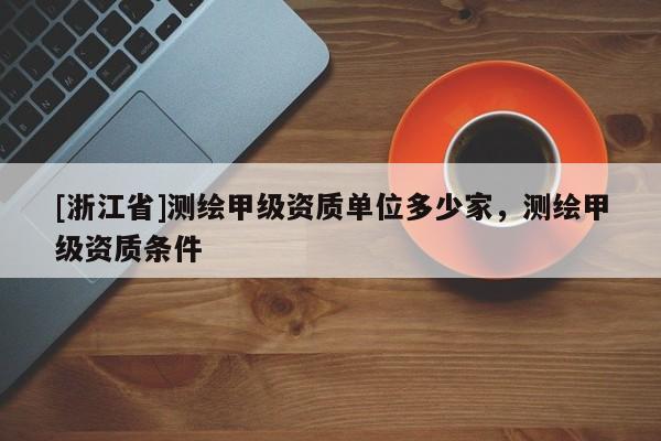 [浙江省]測繪甲級資質(zhì)單位多少家，測繪甲級資質(zhì)條件