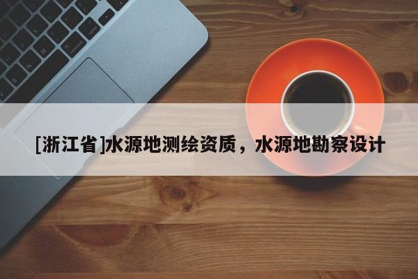 [浙江省]水源地測(cè)繪資質(zhì)，水源地勘察設(shè)計(jì)