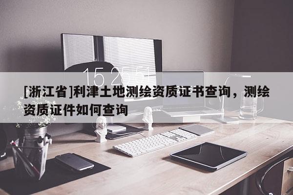 [浙江省]利津土地測(cè)繪資質(zhì)證書查詢，測(cè)繪資質(zhì)證件如何查詢