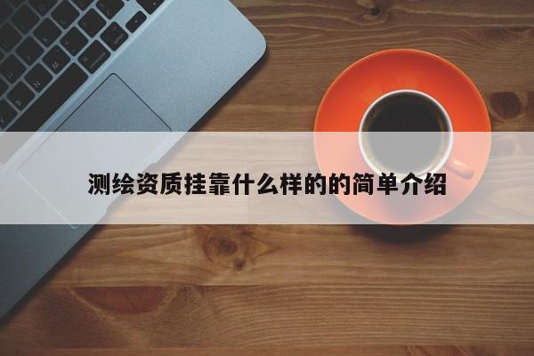 測繪資質(zhì)掛靠什么樣的的簡單介紹