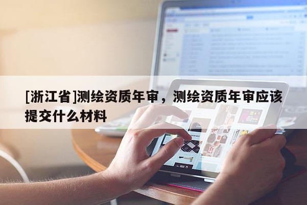 [浙江省]測繪資質(zhì)年審，測繪資質(zhì)年審應(yīng)該提交什么材料